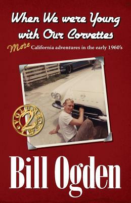 When We Were Young With Our Corvettes: MORE California adventures in the early 1960's by Bill Ogden, K. Jay Chow