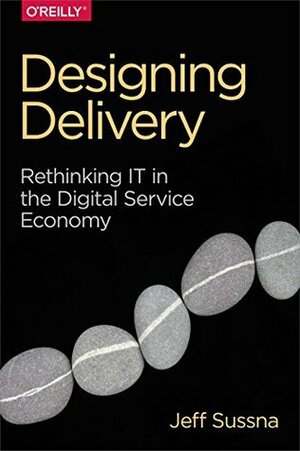 Designing Delivery: Rethinking IT in the Digital Service Economy by Jeff Sussna