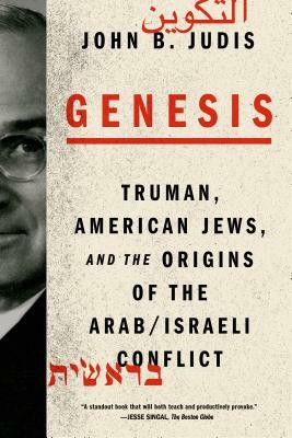 Genesis: Truman, American Jews, and the Origins of the Arab/Israeli Conflict by John B. Judis