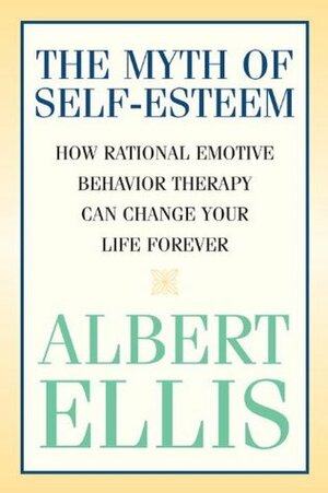 The Myth of Self-Esteem: How Rational Emotive Behavior Therapy Can Change Your Life Forever by Albert Ellis