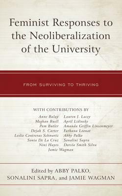 Feminist Responses to the Neoliberalization of the University: From Surviving to Thriving by Lauren J Lacey, Jamie Wagman, Pam Butler, Amanda Griffin Linsenmeyer, Nini Hayes, Dorsia Silva Smith, Sonia de la Cruz, April Lidinsky, Anne Balay, Meghan Buell, Abby Palko, Leslie Contreras Schwartz, Dejah Carter, Farhana Loonat, Sonalini Sapra