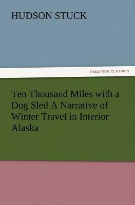 Ten Thousand Miles with a Dog Sled a Narrative of Winter Travel in Interior Alaska by Hudson Stuck