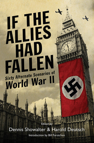 If the Allies Had Fallen: Sixty Alternate Scenarios of World War II by William R. Forstchen, Harold C. Deutsch, Dennis E. Showalter
