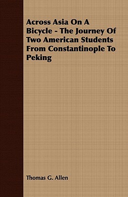 Across Asia on a Bicycle - The Journey of Two American Students from Constantinople to Peking by Thomas G. Allen