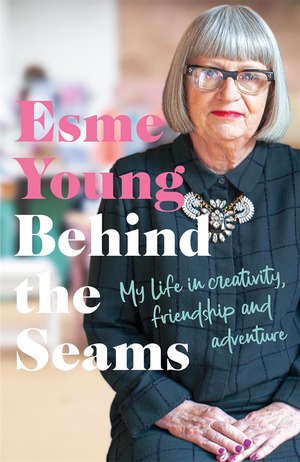 Behind the Seams: My Life in Creativity, Friendship and Adventure from the star of the Great British Sewing Bee by Esme Young