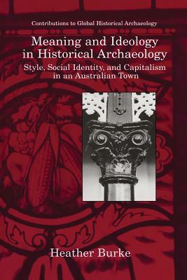 Meaning and Ideology in Historical Archaeology: Style, Social Identity, and Capitalism in an Australian Town by Heather Burke