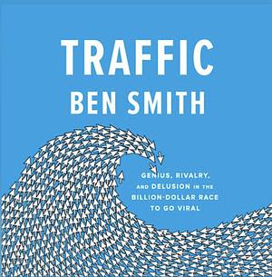 Traffic: Genius, Rivalry, and Delusion in the Billion-Dollar Race to Go Viral by Ben Smith