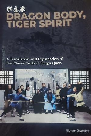 Dragon Body, Tiger Spirit: A Translation and Explanation of the Classic Texts of Xingyi Quan by Byron Jacobs