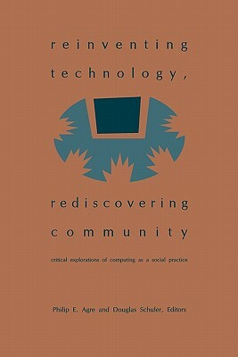 Reinventing Technology, Rediscovering Community: Critical Explorations of Computing as a Social Practice by Philip E. Agre, Douglas Schuler