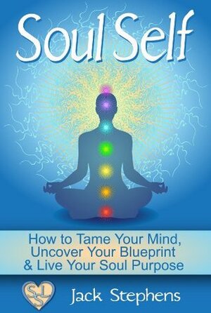 Soul Self: How to Tame Your Mind, Uncover Your Blueprint and Live Your Soul Purpose (Soul Self Living Book 1) by Jack Stephens