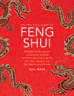 The Practical Guide to Feng Shui: Using the Ancient Powers of Placement to Create Harmony in Your Home, Garden and Office, Shown in Over 800 Diagrams by Gill Hale