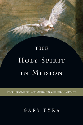 The Holy Spirit in Mission: Prophetic Speech and Action in Christian Witness by Gary Tyra