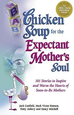 Chicken Soup for the Expectant Mother's Soul: 101 Stories to Inspire and Warm the Hearts of Soon-To-Be Mothers by Patty Aubery, Mark Victor Hansen, Jack Canfield