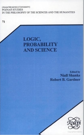 Logic, Probability And Science. (Poznan Studies In The Philosophy Of The Sciences & The Humanities) by Robert B. Gardner, Niall Shanks