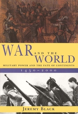 War and the World: Military Power and the Fate of Continents, 1450-2000 by Jeremy Black