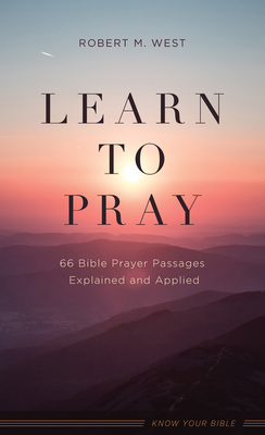 Learn to Pray: 66 Bible Prayer Passages Explained and Applied by Robert M. West