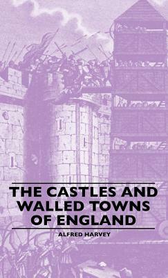 The Castles And Walled Towns Of England by Alfred Harvey