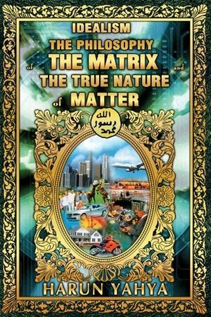 Idealism The Philosophy Of The Matrix And The True Nature Of Matter by Harun Yahya