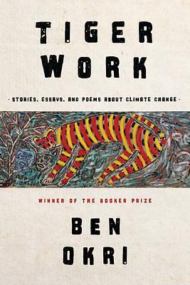 Tiger Work: Stories, Essays and Poems About Climate Change by Ben Okri, Ben Okri