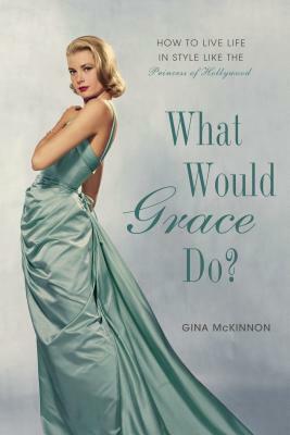 What Would Grace Do?: How to Live Life in Style Like the Princess of Hollywood by Penelope Beech, Gina McKinnon