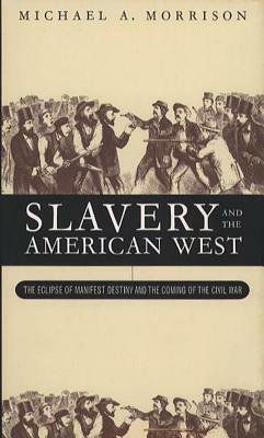 Slavery and the American West: The Eclipse of Manifest Destiny and the Coming of the Civil War by Michael A. Morrison