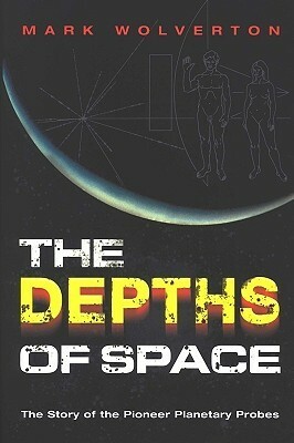 The Depths of Space: The Story of the Pioneer Interplanetary Probes by Mark Wolverton