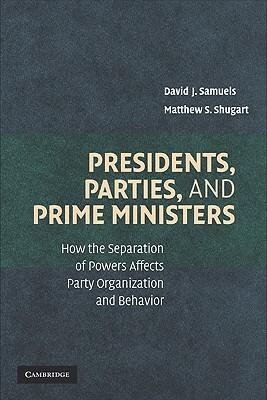 Presidents, Parties, and Prime Ministers: How the Separation of Powers Affects Party Organization and Behavior by Matthew Soberg Shugart, David Samuels