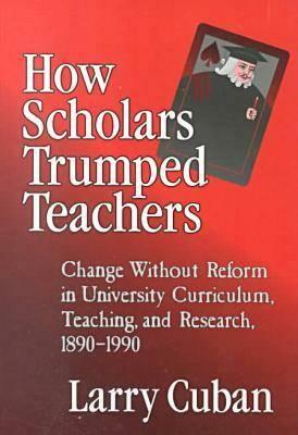 How Scholars Trumped Teachers: Constancy and Change in University Curriculum, Teaching, and Research, 1890-1990 by Larry Cuban