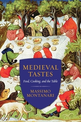 Medieval Tastes: Food, Cooking, and the Table by Massimo Montanari