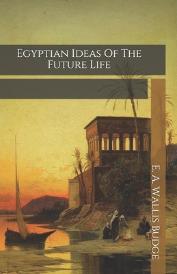 Egyptian Ideas Of The Future Life by E. a. Wallis Budge