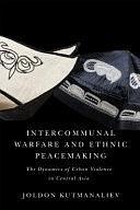 Intercommunal Warfare and Ethnic Peacemaking: The Dynamics of Urban Violence in Central Asia by Joldon Kutmanaliev