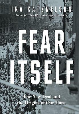 Fear Itself: The New Deal and the Origins of Our Time by Ira Katznelson