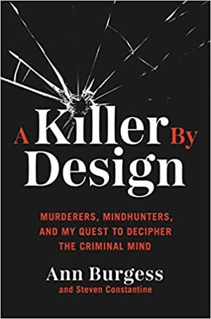 A Killer By Design: Murderers, Mindhunters, and My Quest to Decipher the Criminal Mind by Ann Burgess, Steven Constantine