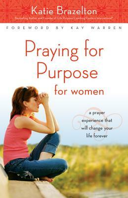 Praying for Purpose for Women: A Prayer Experience That Will Change Your Life Forever by Katherine Brazelton