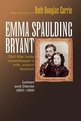 Emma Spaulding Bryant: Civil War Bride, Carpetbagger's Wife, Ardent Feminist: Letters 1860-1900 by 