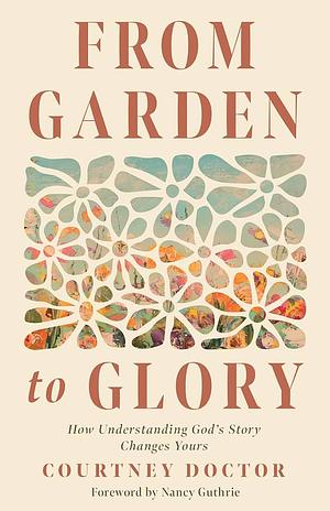 From Garden to Glory: How Understanding God's Story Changes Yours by Courtney Doctor