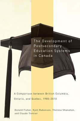 The Development of Postsecondary Education Systems in Canada: A Comparison Between British Columbia, Ontario, and Québec, 1980-2010 by Donald Fisher, Theresa Shanahan, Kjell Rubenson