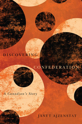 Discovering Confederation: A Canadian's Story by Janet Ajzenstat