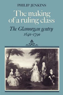The Making of a Ruling Class: The Glamorgan Gentry 1640 1790 by Philip Jenkins, Jenkins Philip