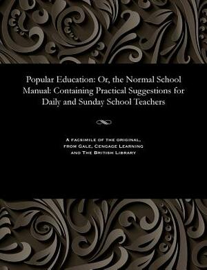 Popular Education: Or, the Normal School Manual: Containing Practical Suggestions for Daily and Sunday School Teachers by Henry Dunn