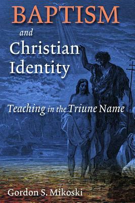 Baptism and Christian Identity: Teaching in the Triune Name by Gordon S. Mikoski