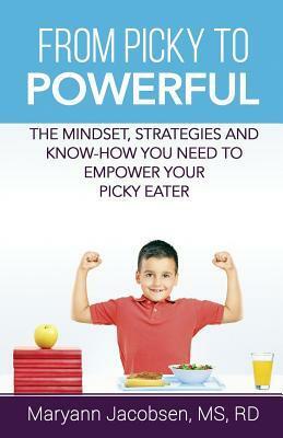 From Picky to Powerful: The Mindset, Strategies and Know-How You Need to Empower Your Picky Eater by Maryann Jacobsen