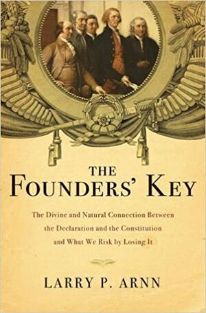 The Founders' Key: The Divine and Natural Connection Between the Declaration and the Constitution and What We Risk by Losing It by Larry P. Arnn