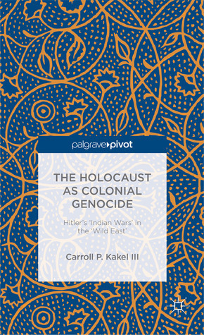 The Holocaust as Colonial Genocide: Hitler's 'Indian Wars' in the 'Wild East by Carroll P. Kakel