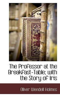 The Professor at the Breakfast-Table; With the Story of Iris by Oliver Wendell Holmes