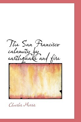 The San Francisco Calamity by Earthquake and Fire by Charles Morris