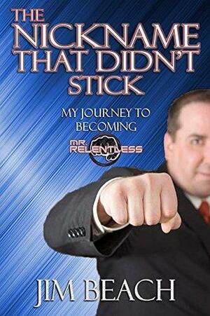 The Nickname That Didn't Stick: My Journey to Becoming Mr. Relentless by Jim Beach