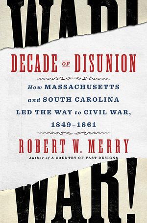 Decade of Disunion: How Massachusetts and South Carolina Led the Way to Civil War, 1849-1861 by Robert W. Merry