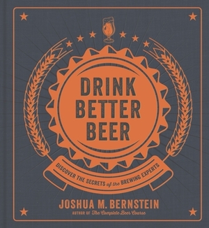 Drink Better Beer: Discover the Secrets of the Brewing Experts by Joshua M. Bernstein