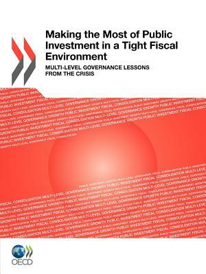 Making the Most of Public Investment in a Tight Fiscal Environment: Multi-Level Governance Lessons from the Crisis by Organization For Economic Cooperat Oecd